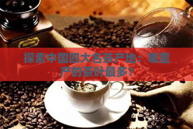 探索中国四大名茶产地：哪里产的茶叶最多？