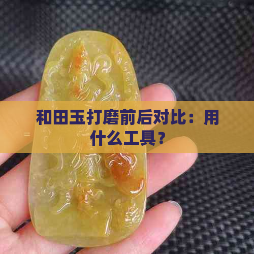 和田玉打磨前后对比：用什么工具？