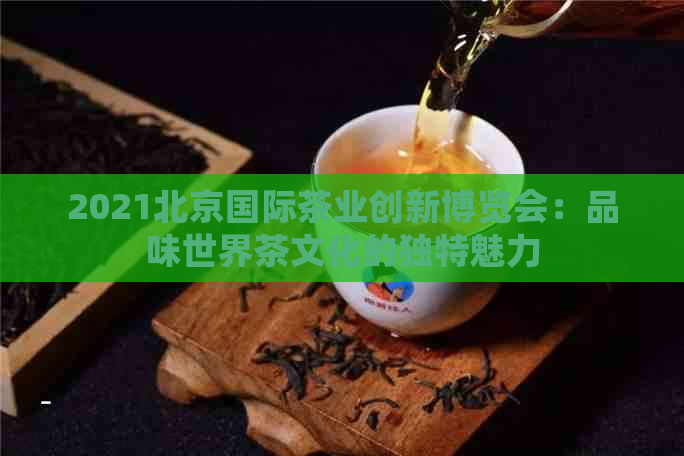 2021北京国际茶业创新博览会：品味世界茶文化的独特魅力