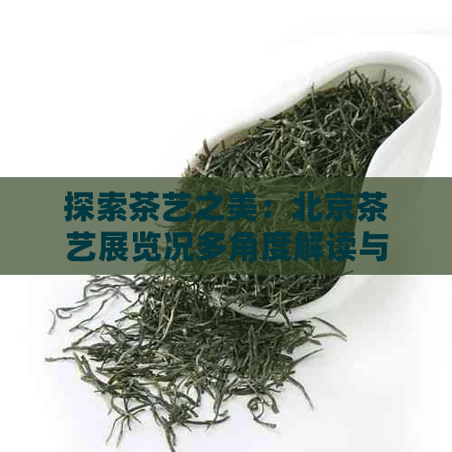 探索茶艺之美：北京茶艺展览况多角度解读与体验分享