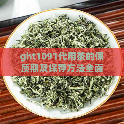 ght1091代用茶的保质期及保存方法全面解析，让你了解更全面