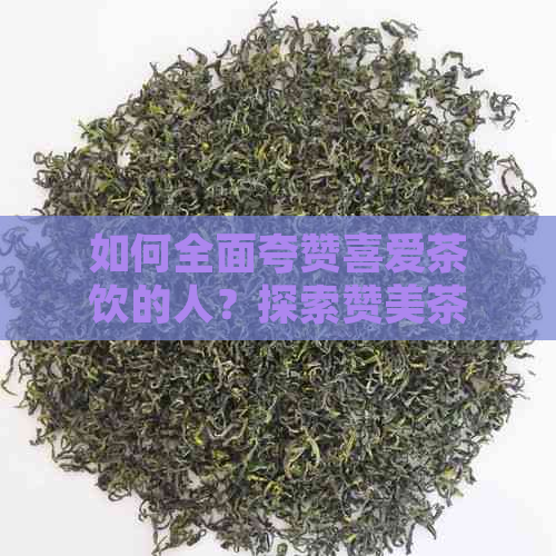 如何全面夸赞喜爱茶饮的人？探索赞美茶艺的方法与茶叶品种的魅力