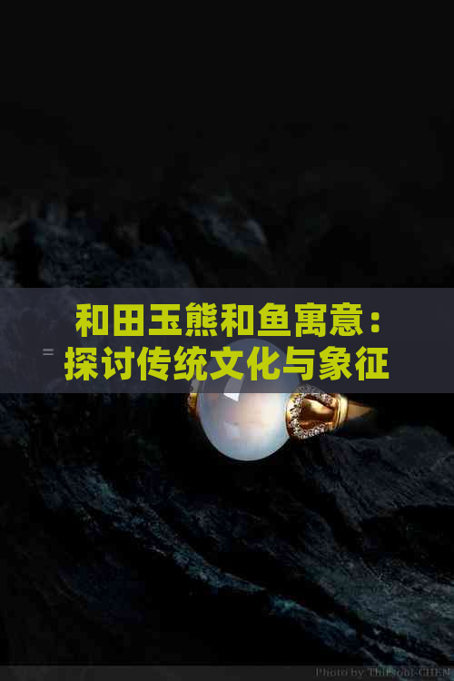 和田玉熊和鱼寓意：探讨传统文化与象征意义