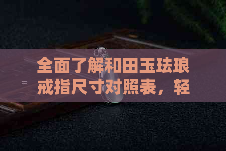 全面了解和田玉珐琅戒指尺寸对照表，轻松选择合适款式与尺寸