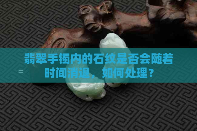 翡翠手镯内的石纹是否会随着时间消退，如何处理？