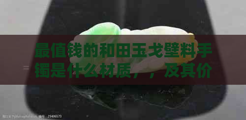 最值钱的和田玉戈壁料手镯是什么材质，，及其价值