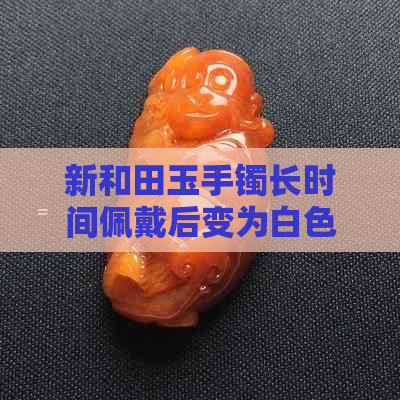 新和田玉手镯长时间佩戴后变为白色是否正常，与藕粉颜色有关吗？