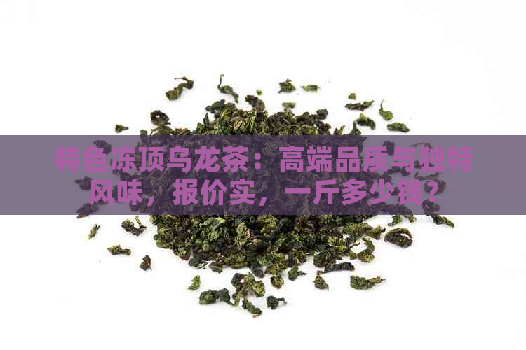 特色冻顶乌龙茶：高端品质与独特风味，报价实，一斤多少钱？