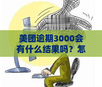 美团逾期3000会有什么结果吗？怎么办？