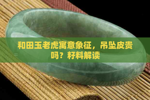 和田玉老虎寓意象征，吊坠皮贵吗？籽料解读