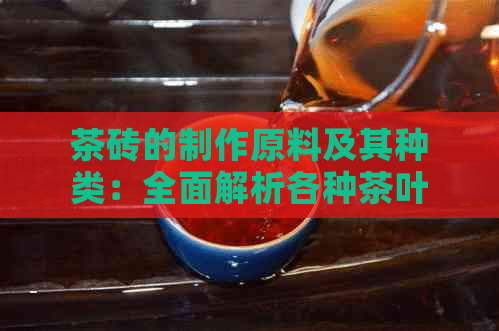 茶砖的制作原料及其种类：全面解析各种茶叶在茶砖中的运用