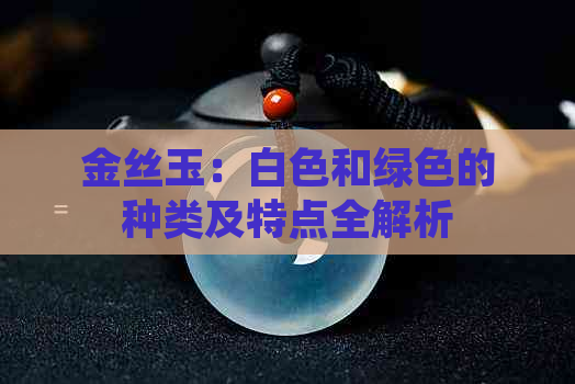 金丝玉：白色和绿色的种类及特点全解析