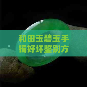 和田玉碧玉手镯好坏鉴别方法：从颜色、纹理、透光性等多方面判断真伪。