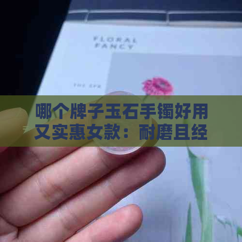 哪个牌子玉石手镯好用又实惠女款：耐磨且经济实惠的选择