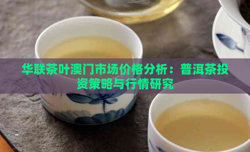 华联茶叶市场价格分析：普洱茶投资策略与行情研究