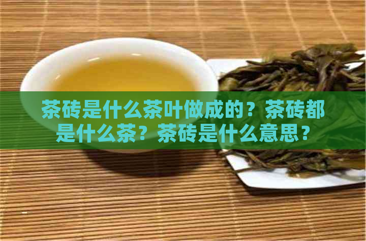 茶砖是什么茶叶做成的？茶砖都是什么茶？茶砖是什么意思？