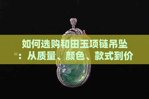 如何选购和田玉项链吊坠：从质量、颜色、款式到价格全方位指南