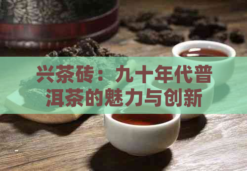 兴茶砖：九十年代普洱茶的魅力与创新