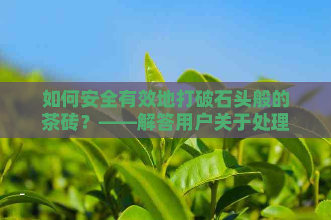 如何安全有效地打破石头般的茶砖？——解答用户关于处理类似问题的全面指南