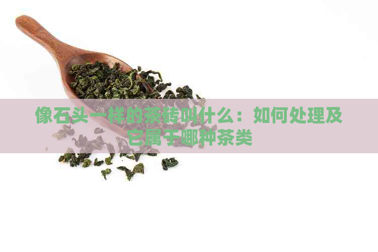 像石头一样的茶砖叫什么：如何处理及它属于哪种茶类