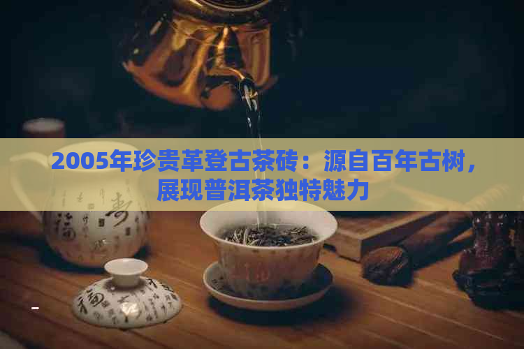 2005年珍贵革登古茶砖：源自百年古树，展现普洱茶独特魅力