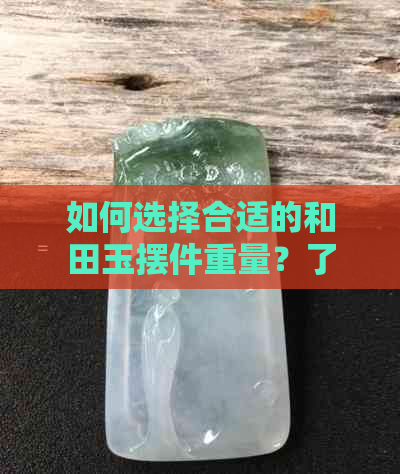 如何选择合适的和田玉摆件重量？了解克数对价格和质量的影响