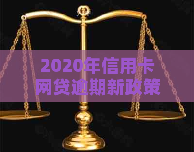 2020年信用卡网贷逾期新政策解读：全面逾期与改革措解析