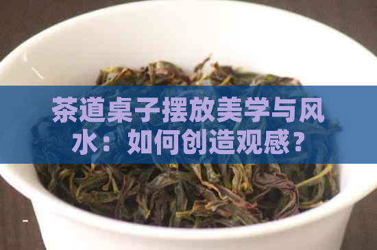 茶道桌子摆放美学与风水：如何创造观感？