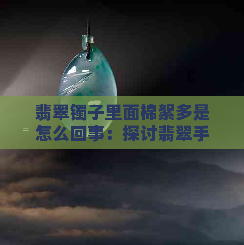 翡翠镯子里面棉絮多是怎么回事：探讨翡翠手镯中常见棉絮现象的原因及影响。