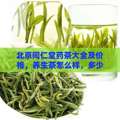 北京同仁堂药茶大全及价格，养生茶怎么样，多少钱，北京同仁堂的茶饮