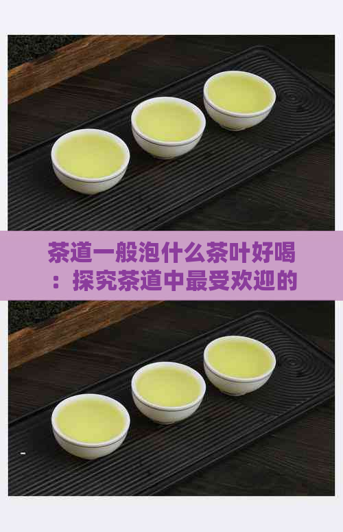 茶道一般泡什么茶叶好喝：探究茶道中更受欢迎的泡茶方式