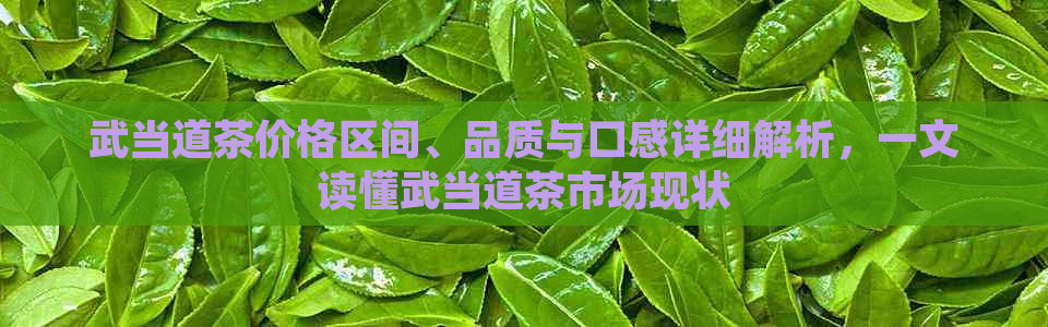 武当道茶价格区间、品质与口感详细解析，一文读懂武当道茶市场现状