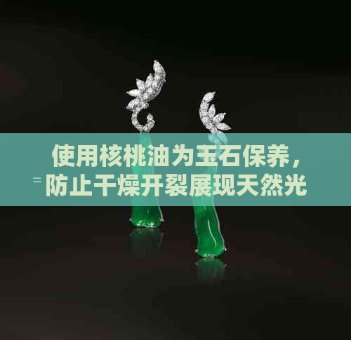 使用核桃油为玉石保养，防止干燥开裂展现天然光泽：一种有效的润滑保护方法