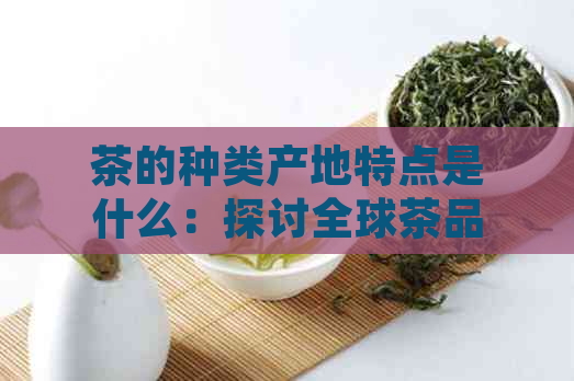 茶的种类产地特点是什么：探讨全球茶品的地域特色及生产特点