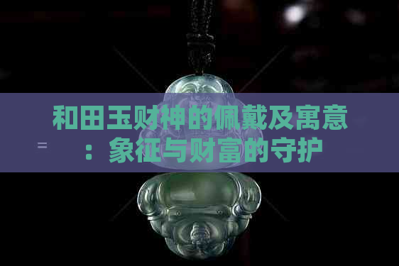 和田玉财神的佩戴及寓意：象征与财富的守护