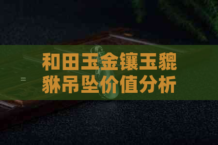 和田玉金镶玉貔貅吊坠价值分析