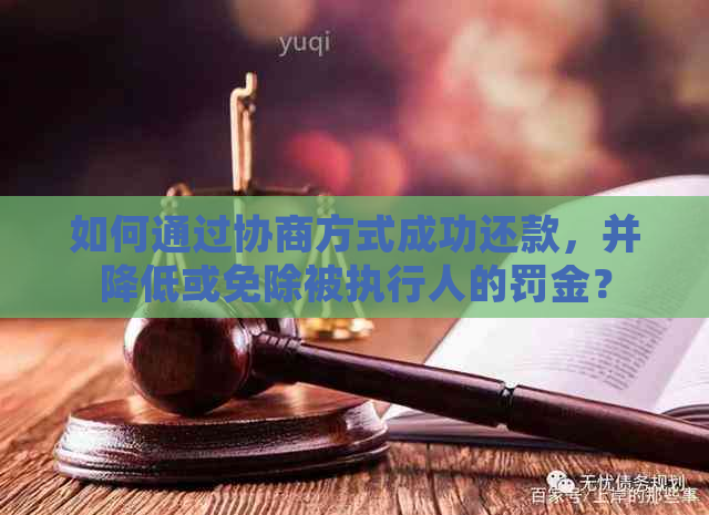 如何通过协商方式成功还款，并降低或免除被执行人的罚金？