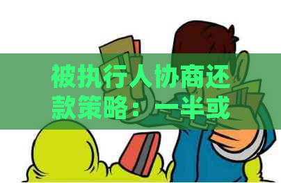 被执行人协商还款策略：一半或全部不还的处理方法