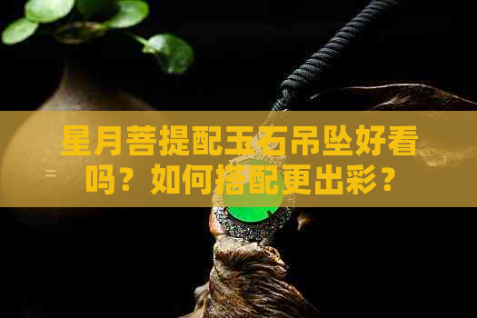 星月菩提配玉石吊坠好看吗？如何搭配更出彩？