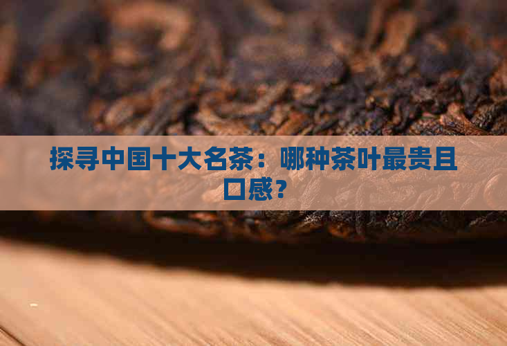 探寻中国十大名茶：哪种茶叶最贵且口感？