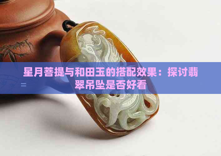 星月菩提与和田玉的搭配效果：探讨翡翠吊坠是否好看