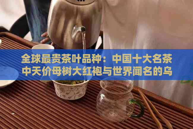 全球最贵茶叶品种：中国十大名茶中天价母树大红袍与世界闻名的乌龙茶