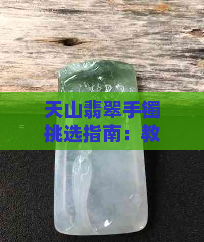 天山翡翠手镯挑选指南：教你如何识别好坏与真假