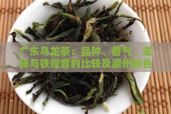 广东乌龙茶：品种、香气、滋味与铁观音的比较及潮州特色茶叶推荐