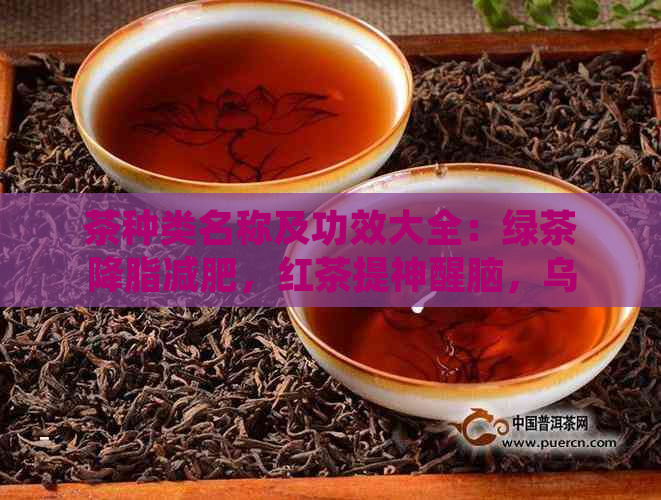 茶种类名称及功效大全：绿茶降脂减肥，红茶提神醒脑，乌龙茶美容养颜。