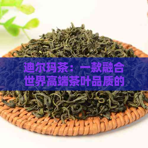 迪尔玛茶：一款融合世界高端茶叶品质的名茶，你绝对不能错过！