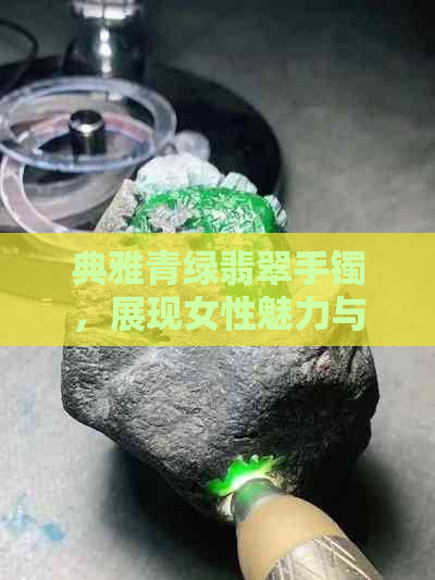 典雅青绿翡翠手镯，展现女性魅力与品味