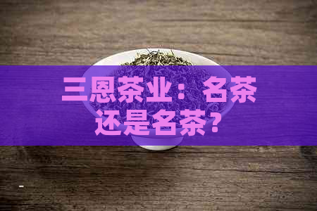 三恩茶业：名茶还是名茶？