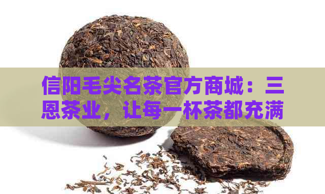 信阳毛尖名茶官方商城：三恩茶业，让每一杯茶都充满新茶的魅力