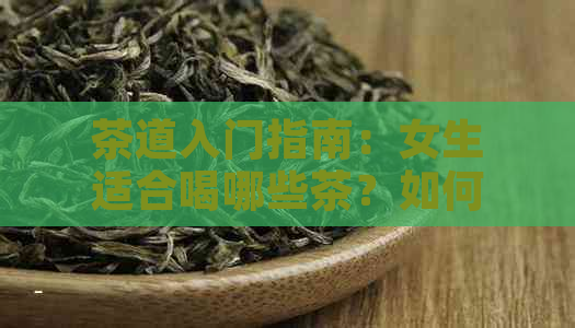 茶道入门指南：女生适合喝哪些茶？如何选择与品鉴茶叶？